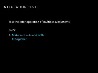 INTEGRATION TESTS 
Test the inter-operation of multiple subsystems. 
Pro’s: 
1. Make sure nuts and bolts 
fit together 
 