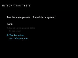 INTEGRATION TESTS 
Test the inter-operation of multiple subsystems. 
Pro’s: 
1. Make sure nuts and bolts 
fit together 
2. Test behaviour 
and infrastructure 
 