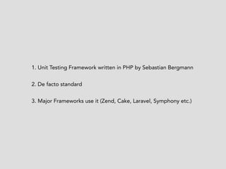 1. Unit Testing Framework written in PHP by Sebastian Bergmann 
2. De facto standard 
3. Major Frameworks use it (Zend, Cake, Laravel, Symphony etc.) 
 