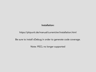 Installation: 
https://phpunit.de/manual/current/en/installation.html 
Be sure to install xDebug in order to generate code coverage. 
Note: PECL no longer supported 
 