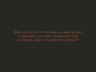 What do you do if the code you want to test 
is dependent on other components that 
cannot be used in the test environment? 
 