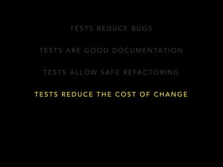 TESTS REDUCE BUGS 
TESTS ARE GOOD DOCUMENTATION 
TESTS ALLOW SAFE REFACTORING 
TESTS REDUCE THE COST OF CHANGE 
 