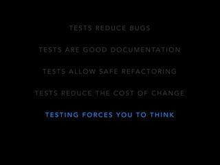 TESTS REDUCE BUGS 
TESTS ARE GOOD DOCUMENTATION 
TESTS ALLOW SAFE REFACTORING 
TESTS REDUCE THE COST OF CHANGE 
TESTING FORCES YOU TO THINK 
 