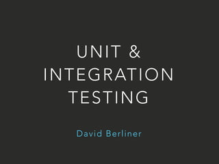 UNIT & 
INTEGRATION 
TESTING 
David Berliner 
 