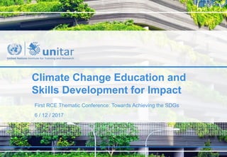 Climate Change Education and
Skills Development for Impact
First RCE Thematic Conference: Towards Achieving the SDGs
6 / 12 / 2017
 