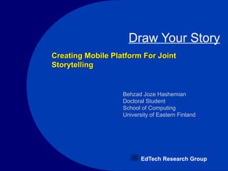 Draw Your Story
EdTech Research Group
Behzad Joze Hashemian
Doctoral Student
School of Computing
University of Eastern Finland
Creating Mobile Platform For JointCreating Mobile Platform For Joint
StorytellingStorytelling
 
