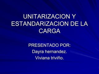 UNITARIZACION Y
ESTANDARIZACION DE LA
       CARGA

    PRESENTADO POR:
     Dayra hernandez.
      Viviana triviño.
 