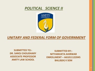 UNITARY AND FEDERAL FORM OF GOVERNMENT
1
POLITICAL SCIENCE II
SUBMITTED TO:-
DR. SAROJ CHOUDHARY
ASSOCIATE PROFESSOR
AMITY LAW SCHOOL
SUBMITTED BY:-
NITYAMUKTA AHIRWAR
ENROLLMENT – A61011122045
BALLB(H) II SEM
 