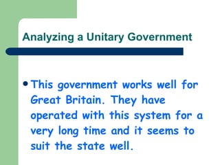 Analyzing a Unitary Government This government works well for Great Britain. They have operated with this system for a very long time and it seems to suit the state well. 