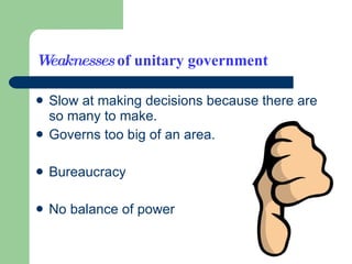 Weaknesses  of unitary government Slow at making decisions because there are so many to make. Governs too big of an area. Bureaucracy No balance of power 