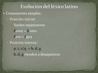  Consonantes simples:
 Posición inicial:
 Suelen mantenerse
 Fumu = humo
 Fera = fiera
 Posición interna:
 p, t, c/q = b, d, g
 b, d, g tienden a desaparecer.
 