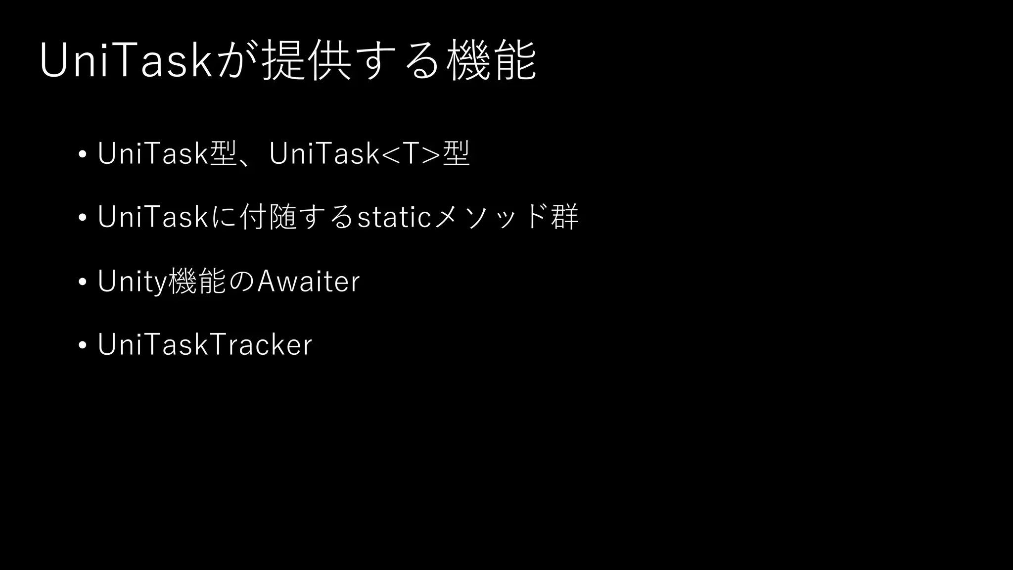 UniTaskが提供する機能
• UniTask型、UniTask<T>型
• UniTaskに付随するstaticメソッド群
• Unity機能のAwaiter
• UniTaskTracker
 