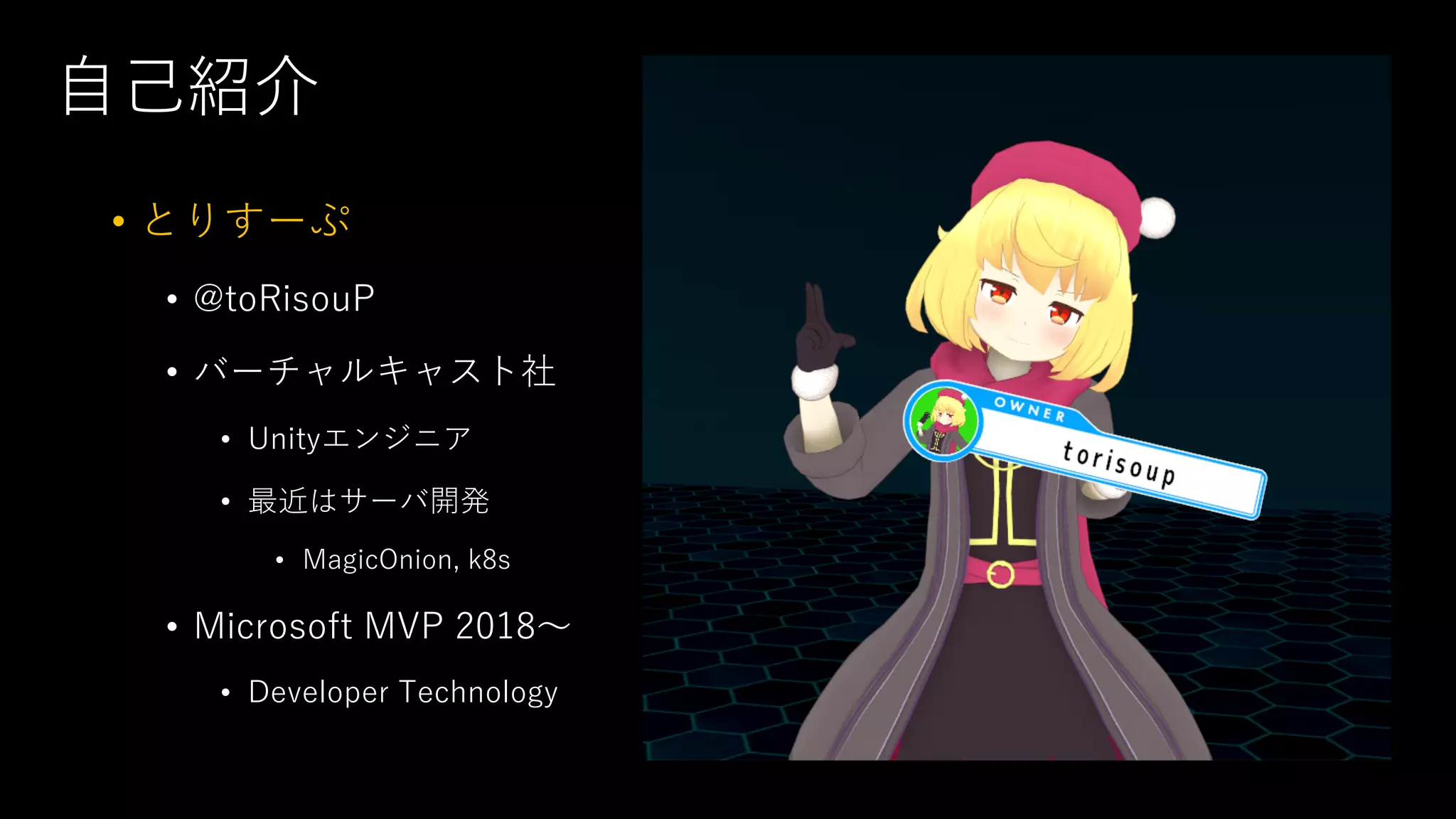 ⾃⼰紹介
• とりすーぷ
• @toRisouP
• バーチャルキャスト社
• Unityエンジニア
• 最近はサーバ開発
• MagicOnion, k8s
• Microsoft MVP 2018〜
• Developer Technology
 