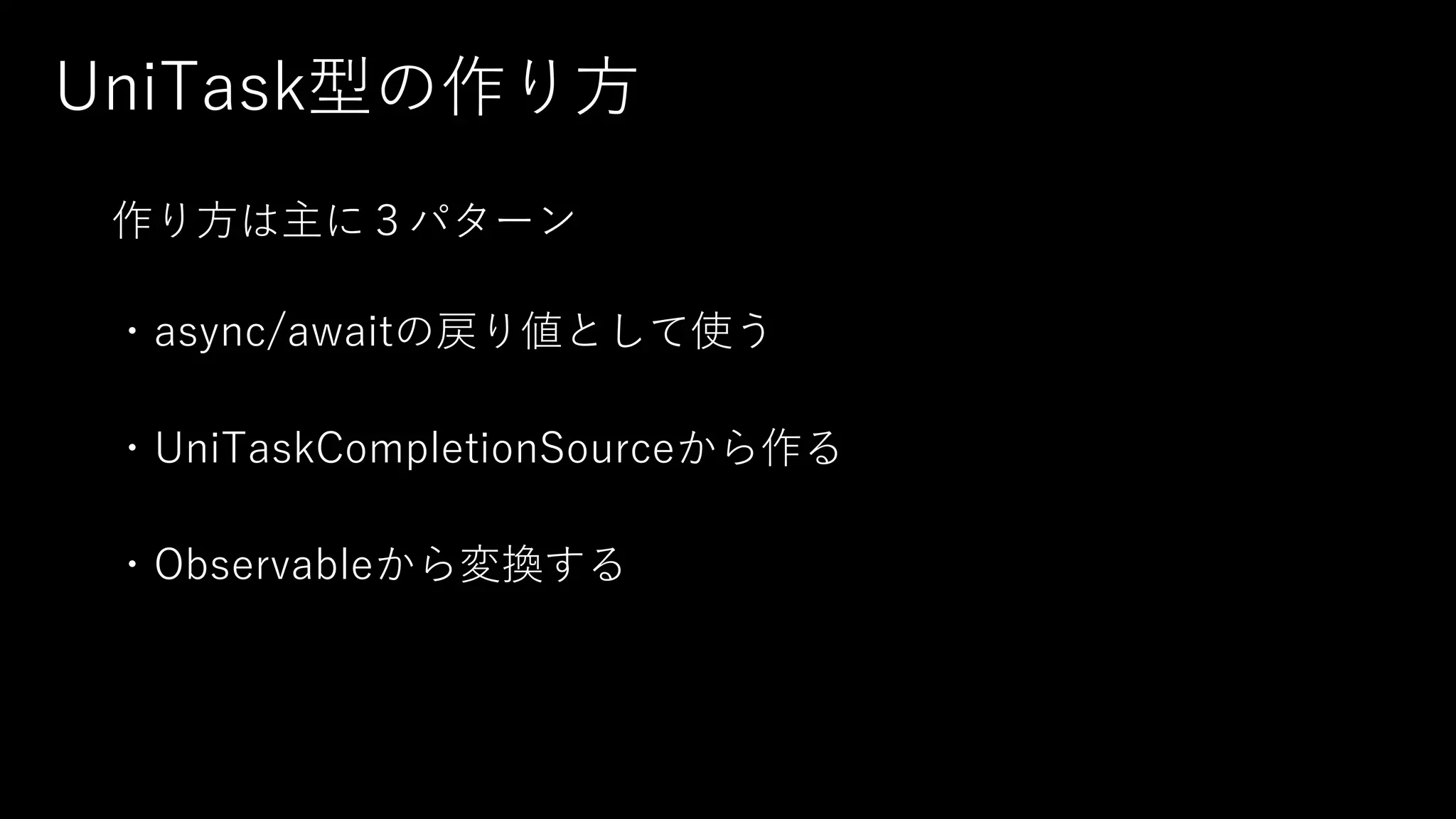 UniTask型の作り⽅
作り⽅は主に３パターン
・async/awaitの戻り値として使う
・UniTaskCompletionSourceから作る
・Observableから変換する
 