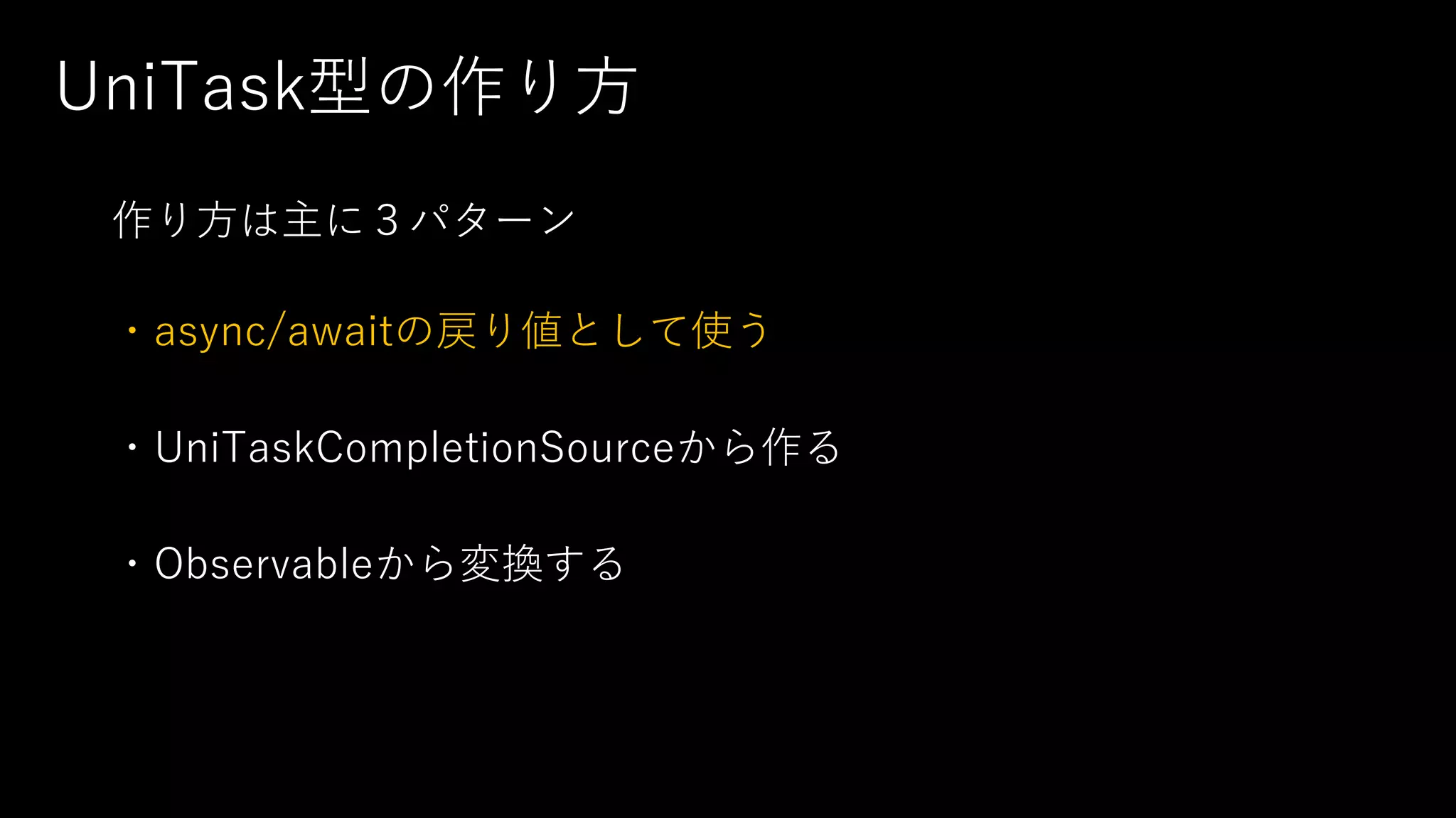UniTask型の作り⽅
作り⽅は主に３パターン
・async/awaitの戻り値として使う
・UniTaskCompletionSourceから作る
・Observableから変換する
 