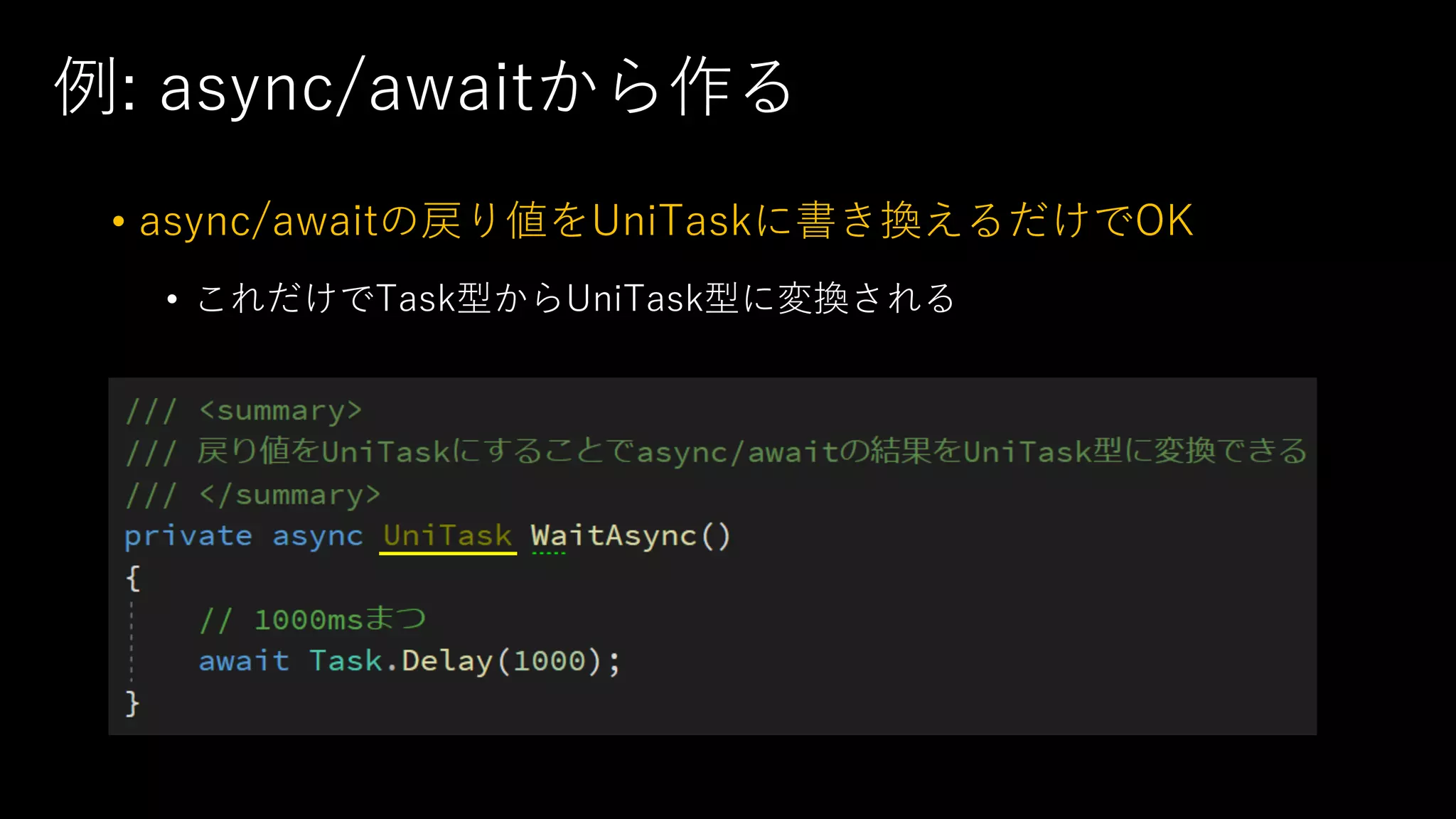 例: async/awaitから作る
• async/awaitの戻り値をUniTaskに書き換えるだけでOK
• これだけでTask型からUniTask型に変換される
 