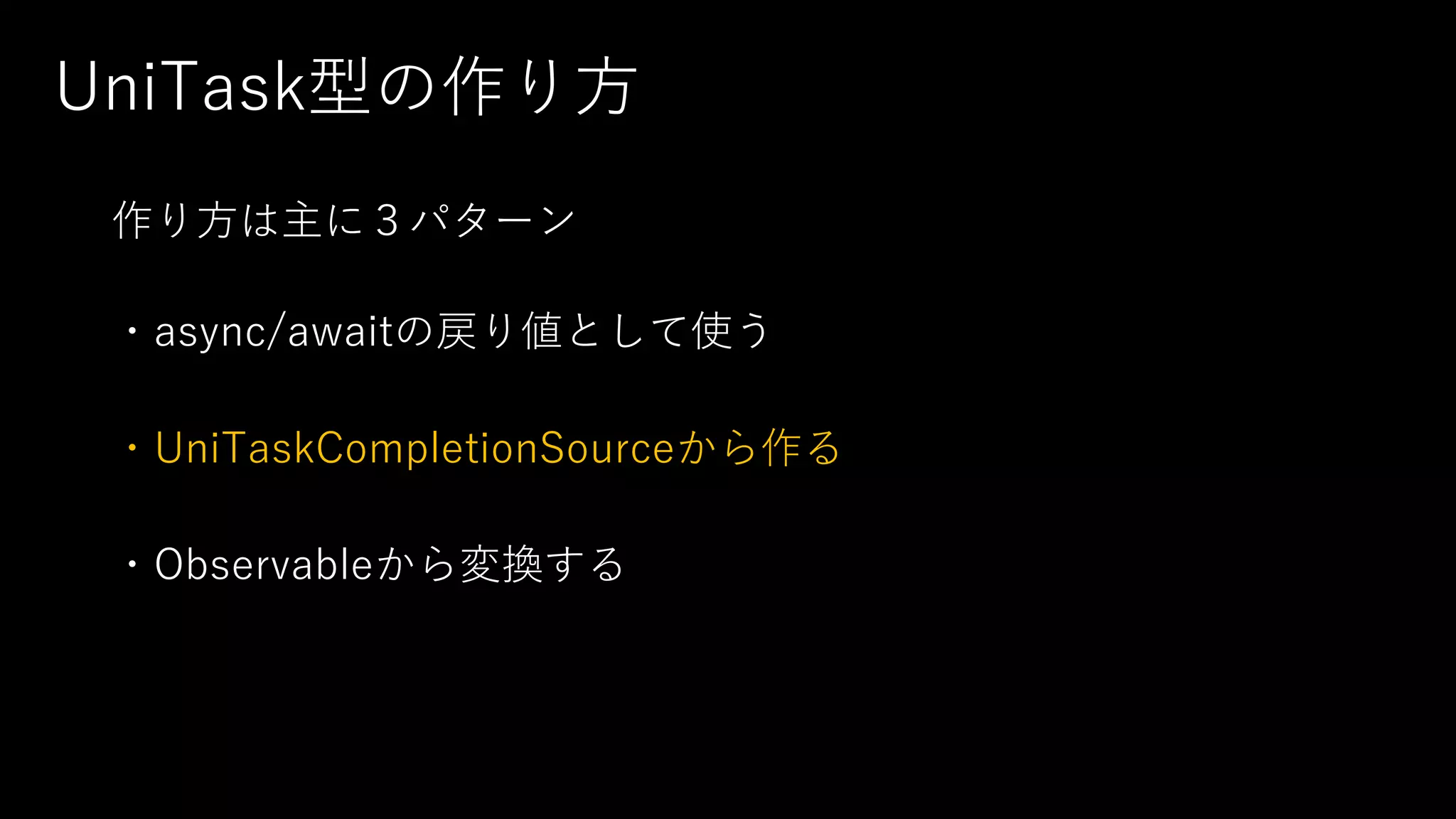 UniTask型の作り⽅
作り⽅は主に３パターン
・async/awaitの戻り値として使う
・UniTaskCompletionSourceから作る
・Observableから変換する
 
