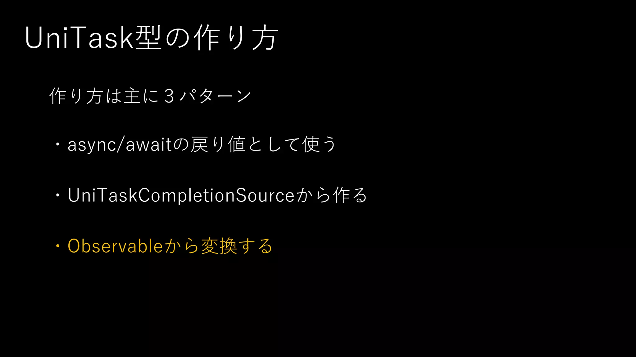 UniTask型の作り⽅
作り⽅は主に３パターン
・async/awaitの戻り値として使う
・UniTaskCompletionSourceから作る
・Observableから変換する
 