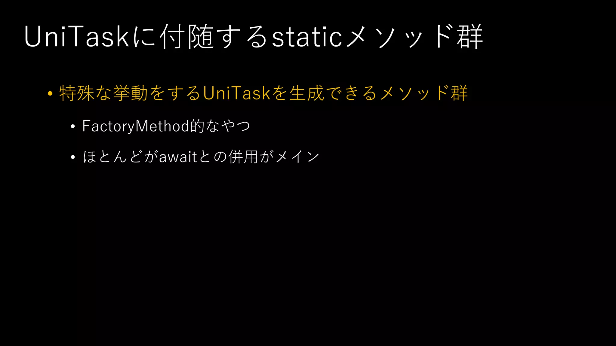 UniTaskに付随するstaticメソッド群
• 特殊な挙動をするUniTaskを⽣成できるメソッド群
• FactoryMethod的なやつ
• ほとんどがawaitとの併⽤がメイン
 