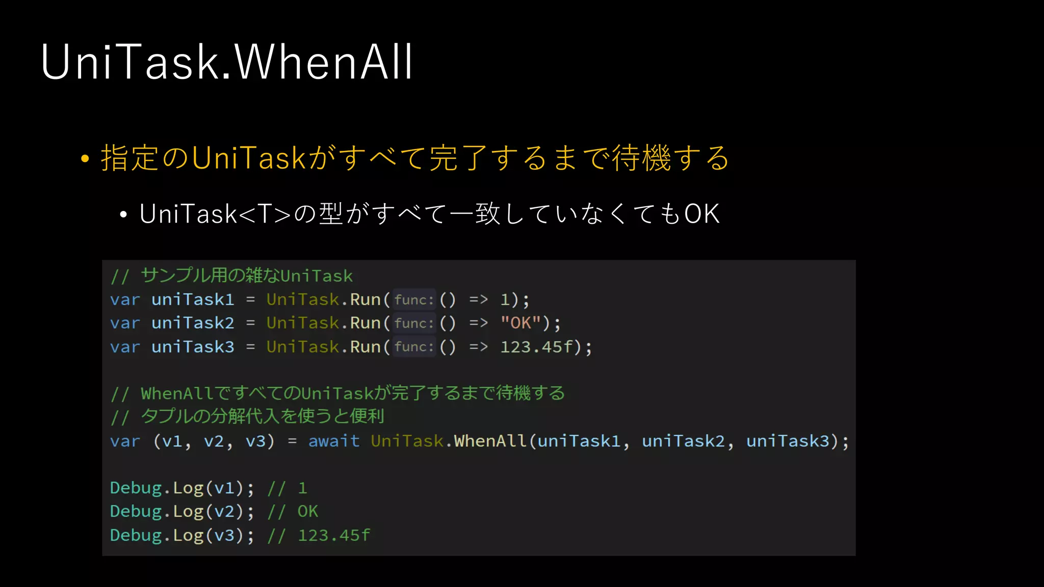 UniTask.WhenAll
• 指定のUniTaskがすべて完了するまで待機する
• UniTask<T>の型がすべて⼀致していなくてもOK
 