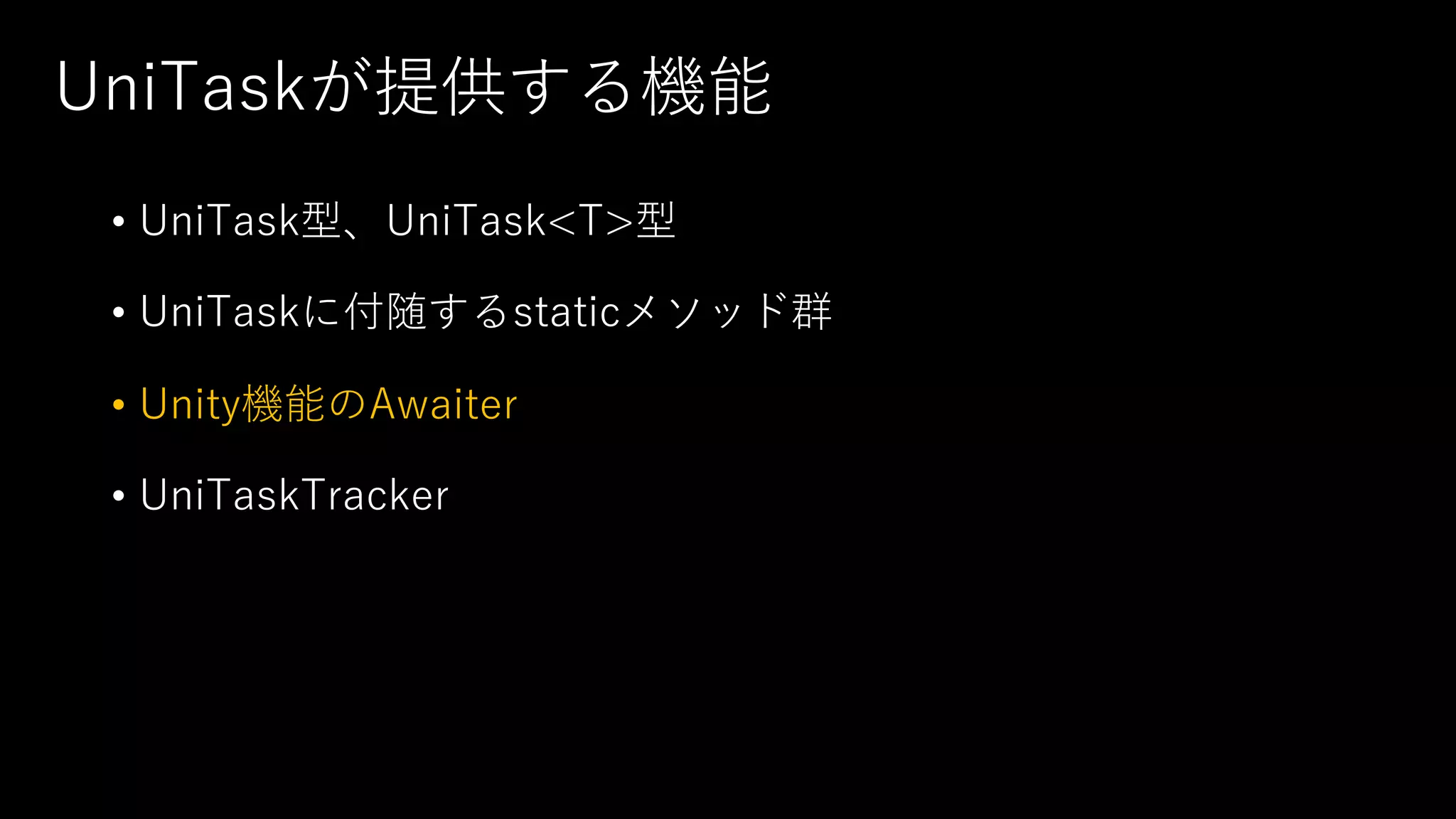 UniTaskが提供する機能
• UniTask型、UniTask<T>型
• UniTaskに付随するstaticメソッド群
• Unity機能のAwaiter
• UniTaskTracker
 