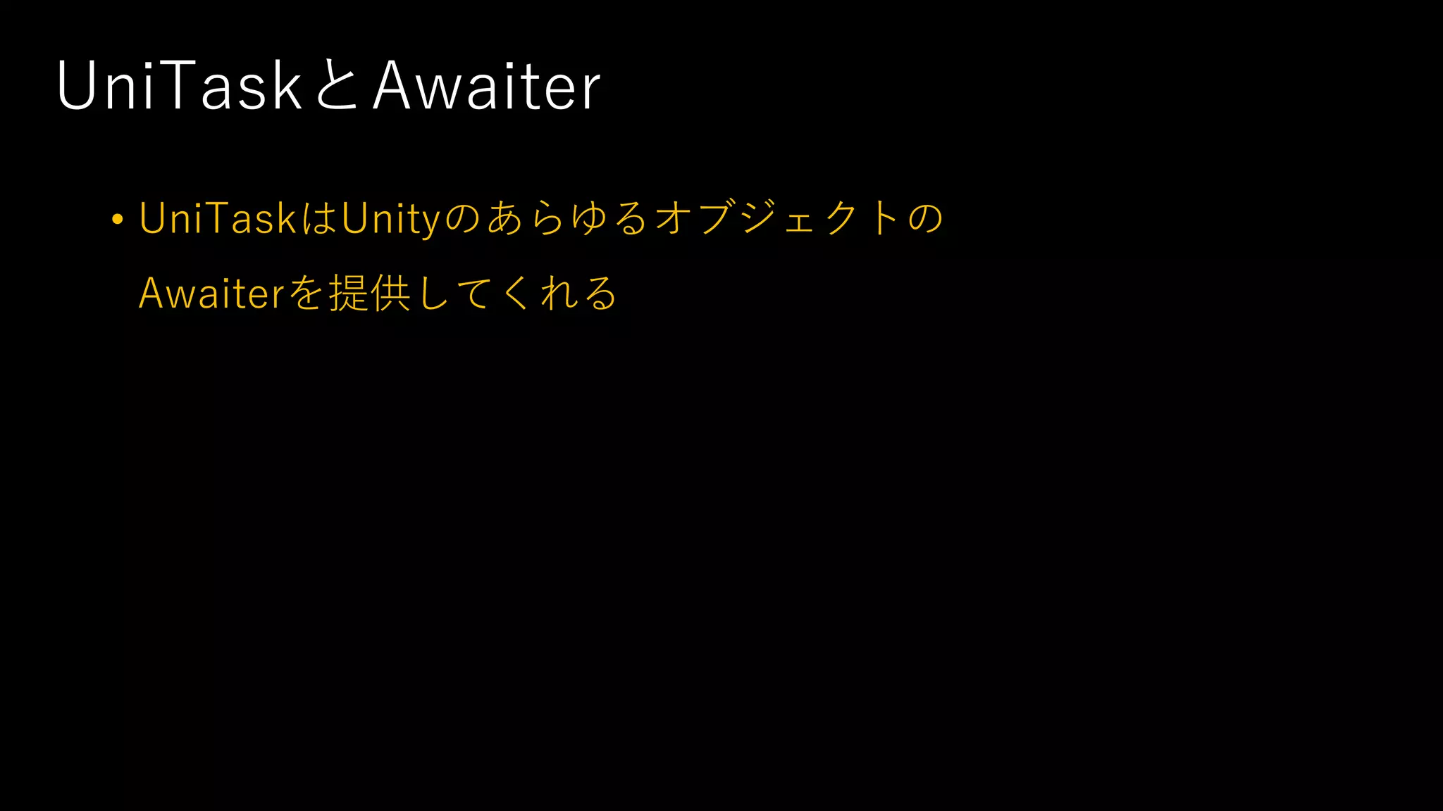 UniTaskとAwaiter
• UniTaskはUnityのあらゆるオブジェクトの
Awaiterを提供してくれる
 