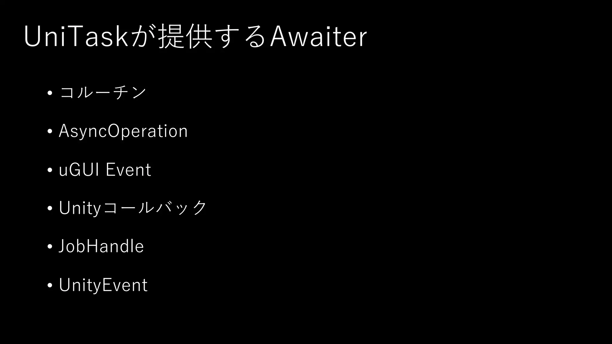 UniTaskが提供するAwaiter
• コルーチン
• AsyncOperation
• uGUI Event
• Unityコールバック
• JobHandle
• UnityEvent
 