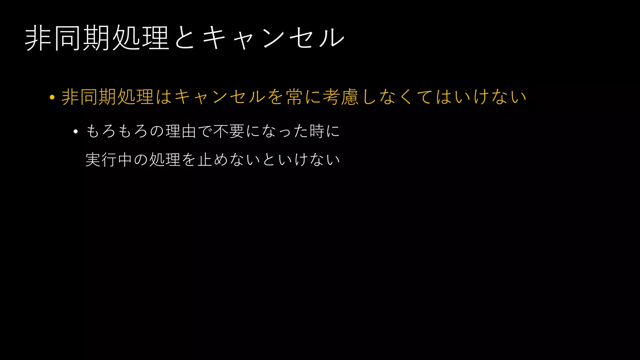 ⾮同期処理とキャンセル
• ⾮同期処理はキャンセルを常に考慮しなくてはいけない
• もろもろの理由で不要になった時に
実⾏中の処理を⽌めないといけない
 