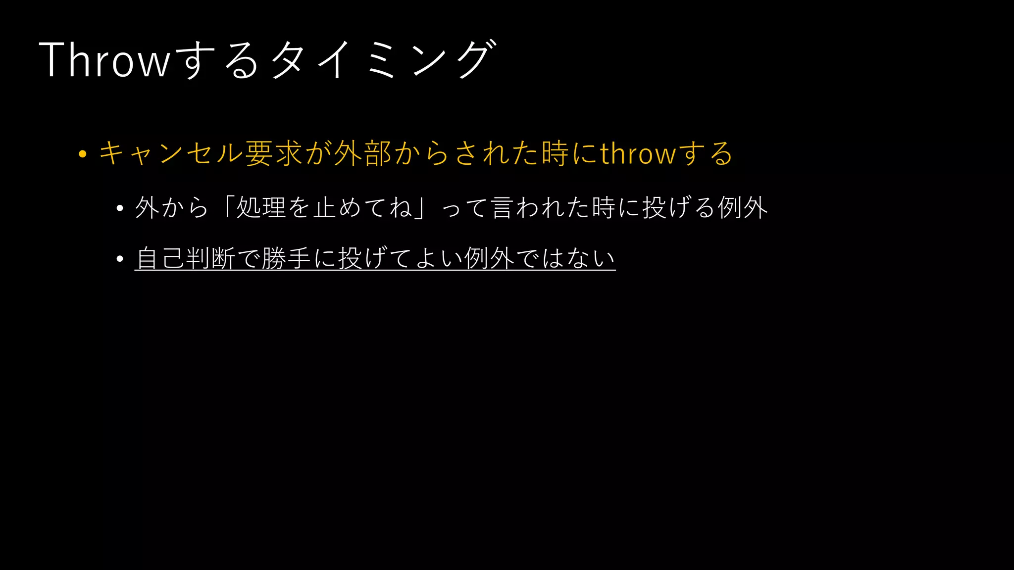 Throwするタイミング
• キャンセル要求が外部からされた時にthrowする
• 外から「処理を⽌めてね」って⾔われた時に投げる例外
• ⾃⼰判断で勝⼿に投げてよい例外ではない
 