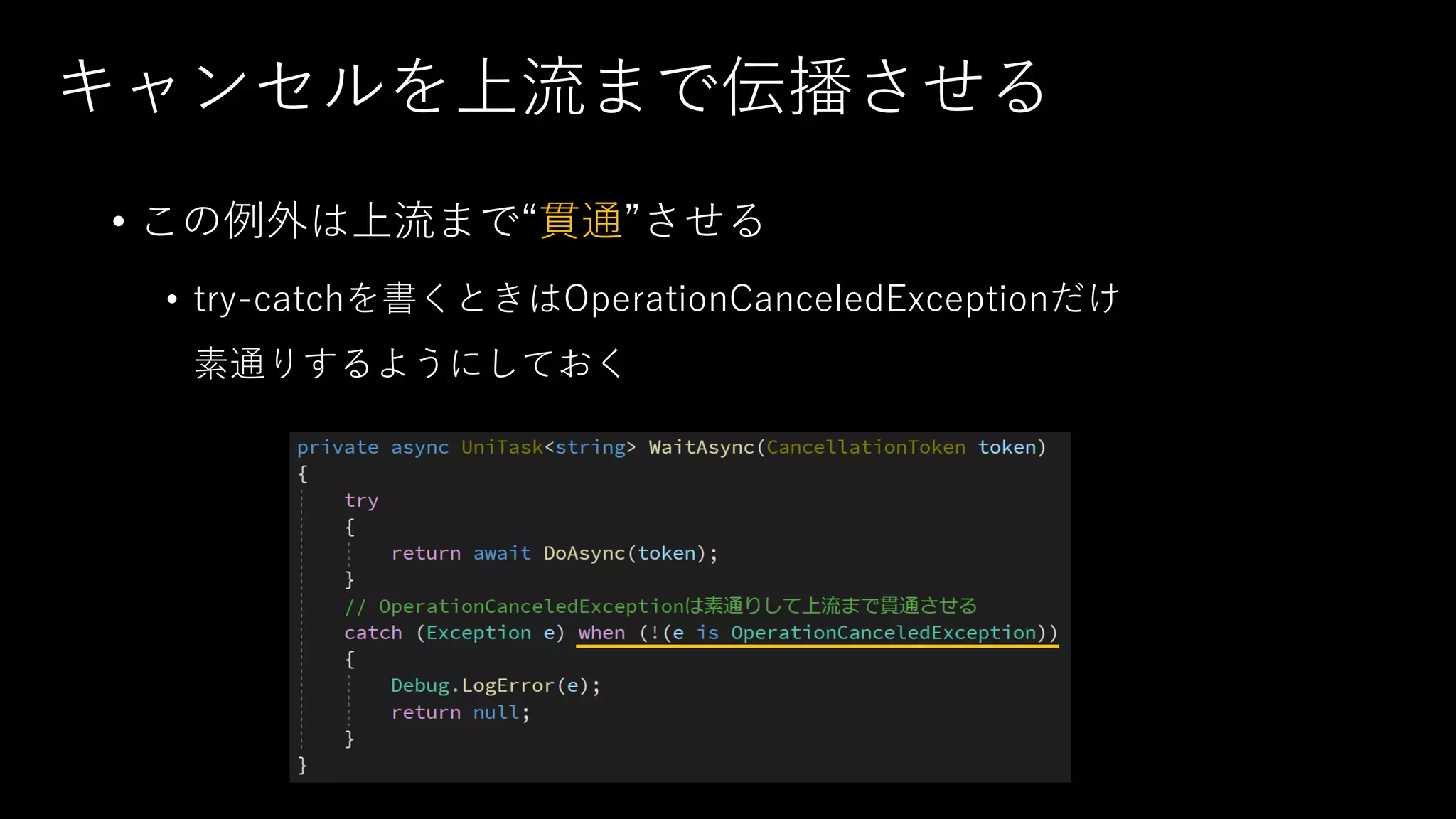キャンセルを上流まで伝播させる
• この例外は上流まで“貫通”させる
• try-catchを書くときはOperationCanceledExceptionだけ
素通りするようにしておく
 