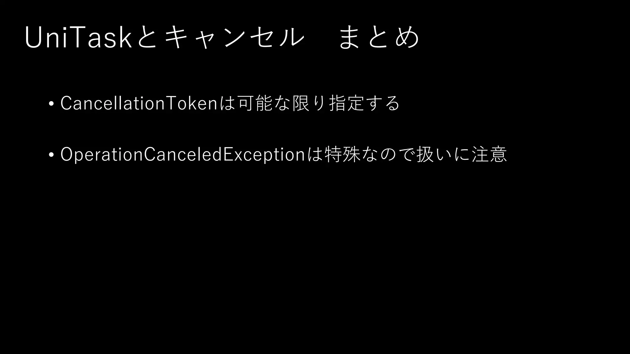 UniTaskとキャンセル まとめ
• CancellationTokenは可能な限り指定する
• OperationCanceledExceptionは特殊なので扱いに注意
 