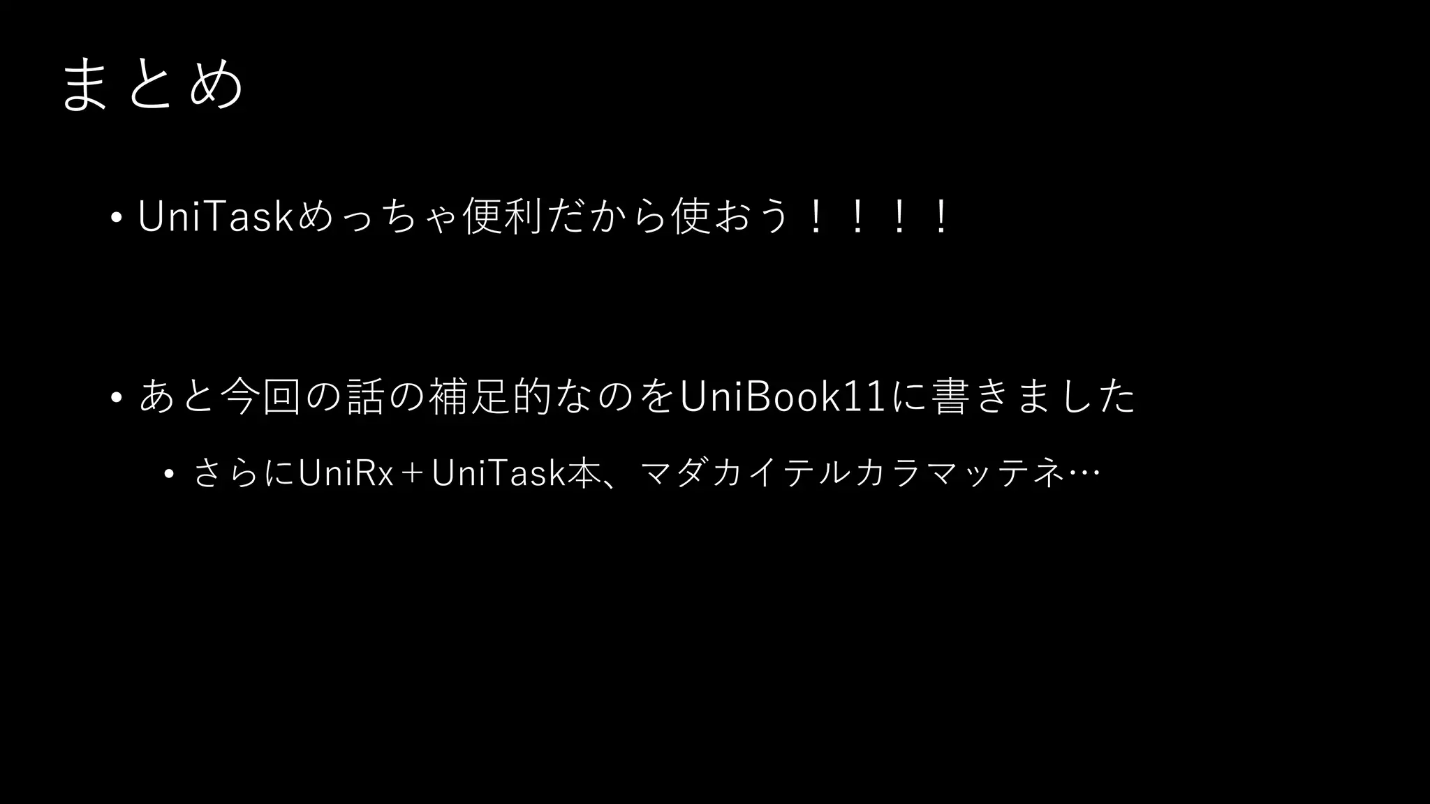 まとめ
• UniTaskめっちゃ便利だから使おう！！！！
• あと今回の話の補⾜的なのをUniBook11に書きました
• さらにUniRx＋UniTask本、マダカイテルカラマッテネ…
 
