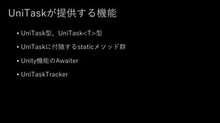 UniTaskが提供する機能
• UniTask型、UniTask<T>型
• UniTaskに付随するstaticメソッド群
• Unity機能のAwaiter
• UniTaskTracker
 