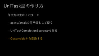 UniTask型の作り⽅
作り⽅は主に３パターン
・async/awaitの戻り値として使う
・UniTaskCompletionSourceから作る
・Observableから変換する
 