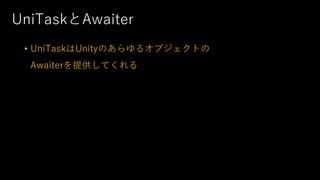 UniTaskとAwaiter
• UniTaskはUnityのあらゆるオブジェクトの
Awaiterを提供してくれる
 