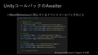 UnityコールバックのAwaiter
• MonoBehaviourに⾶んでくるイベントコールバックのこと
※using UniRx.Async.Triggers が必要
 