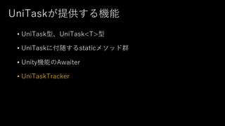 UniTaskが提供する機能
• UniTask型、UniTask<T>型
• UniTaskに付随するstaticメソッド群
• Unity機能のAwaiter
• UniTaskTracker
 