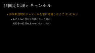 ⾮同期処理とキャンセル
• ⾮同期処理はキャンセルを常に考慮しなくてはいけない
• もろもろの理由で不要になった時に
実⾏中の処理を⽌めないといけない
 