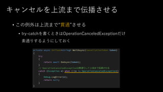 キャンセルを上流まで伝播させる
• この例外は上流まで“貫通”させる
• try-catchを書くときはOperationCanceledExceptionだけ
素通りするようにしておく
 