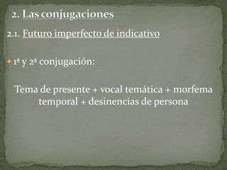 2.1. Futuro imperfecto de indicativo
 1ª y 2ª conjugación:
Tema de presente + vocal temática + morfema
temporal + desinencias de persona
 