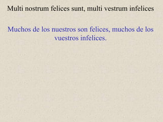 Multi nostrum felices sunt, multi vestrum infelices
Muchos de los nuestros son felices, muchos de los
vuestros infelices.
 