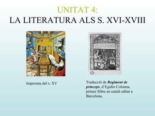 UNITAT 4: LA LITERATURA ALS S. XVI-XVIII Impremta del s. XV Traducció de  Regiment de prínceps , d’Egidio Colonna, primer llibre en català editat a Barcelona. 