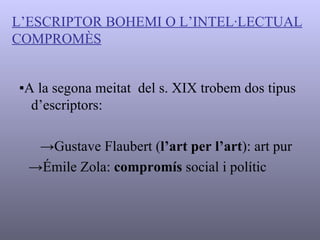 L’ESCRIPTOR BOHEMI O L’INTEL·LECTUAL   COMPROMÈS ▪ A la segona meitat  del s. XIX trobem dos tipus d’escriptors: -> Gustave Flaubert  ( l’art per l’art ): art pur -> Émile Zola :  compromís  social i polític  