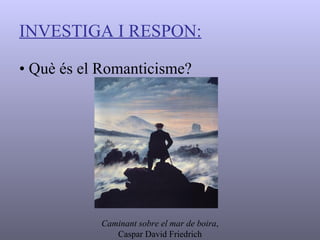 INVESTIGA I RESPON: •   Què és el Romanticisme? Caminant sobre el mar de boira ,  Caspar David Friedrich 