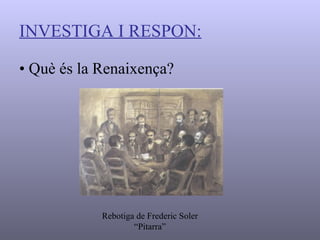 INVESTIGA I RESPON: •   Què és la Renaixença? Rebotiga de Frederic Soler “Pitarra” 