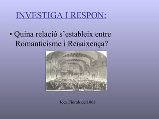 INVESTIGA I RESPON: •   Quina relació s’estableix entre Romanticisme i Renaixença? Jocs Florals de 1868 