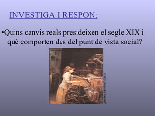 INVESTIGA I RESPON: • Quins canvis reals presideixen el segle XIX i què comporten des del punt de vista social? 