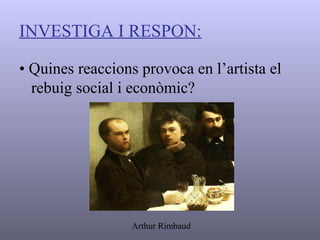 INVESTIGA I RESPON: •  Quines reaccions provoca en l’artista el rebuig social i econòmic? Arthur Rimbaud 