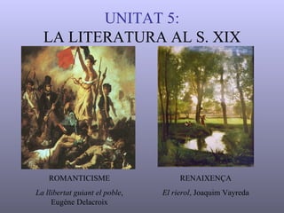 UNITAT 5: LA LITERATURA AL S. XIX ROMANTICISME La llibertat guiant el poble ,  Eugène Delacroix RENAIXENÇA El rierol , Joaquim  Vayreda 