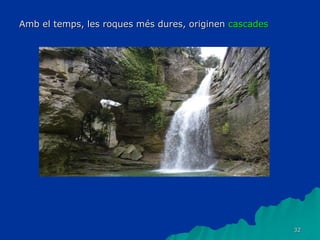 32
Amb el temps, les roques més dures, originen cascades
 